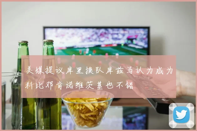 美媒提议库里换队库兹马认为成为科比邓肯诺维茨基也不错