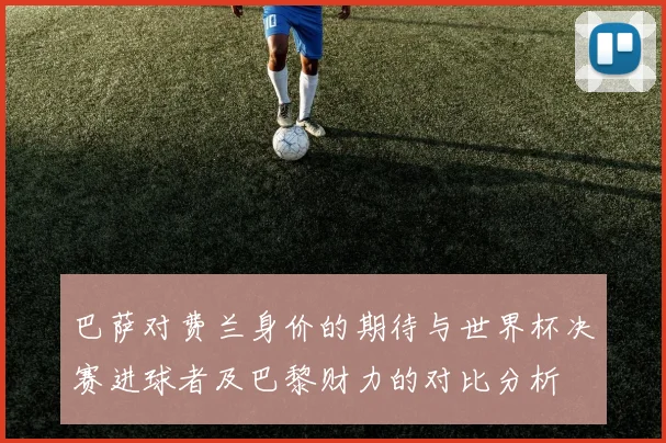 巴萨对费兰身价的期待与世界杯决赛进球者及巴黎财力的对比分析