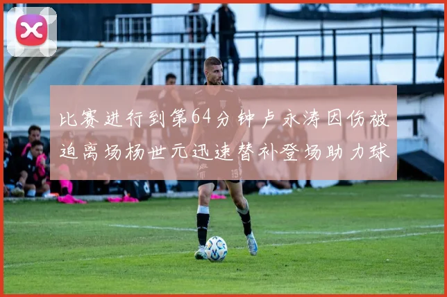 比赛进行到第64分钟卢永涛因伤被迫离场杨世元迅速替补登场助力球队