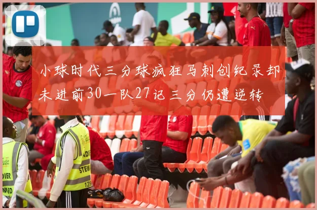 小球时代三分球疯狂马刺创纪录却未进前30一队27记三分仍遭逆转