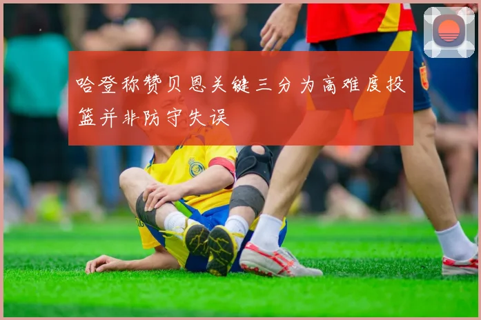 哈登称赞贝恩关键三分为高难度投篮并非防守失误