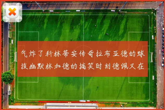 气炸了科林蒂安传奇拉布亚德的球技幽默林加德的搞笑时刻德佩又在装什么呢
