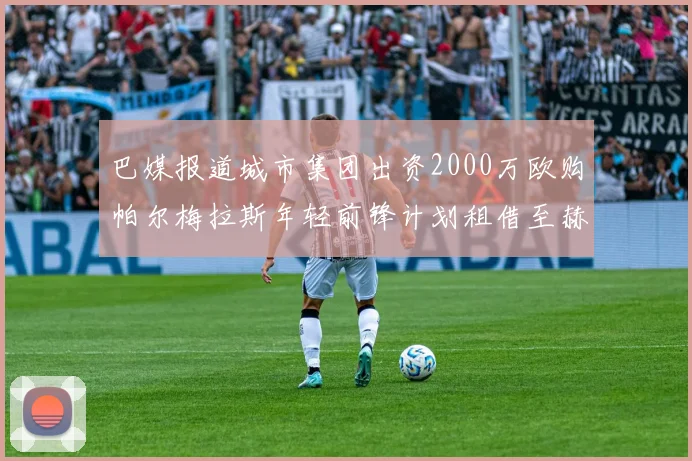 巴媒报道城市集团出资2000万欧购帕尔梅拉斯年轻前锋计划租借至赫罗纳