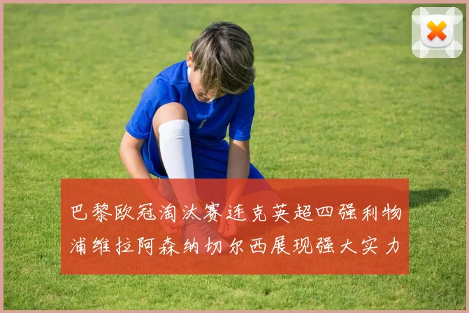 巴黎欧冠淘汰赛连克英超四强利物浦维拉阿森纳切尔西展现强大实力