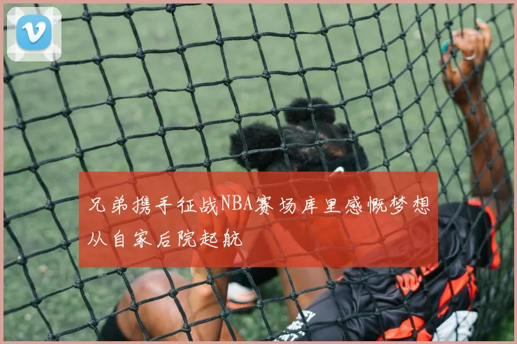 兄弟携手征战NBA赛场库里感慨梦想从自家后院起航