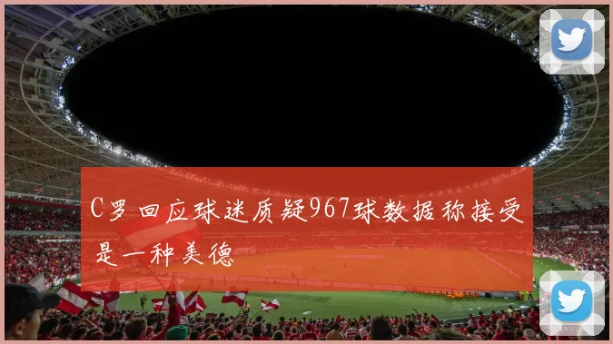 C罗回应球迷质疑967球数据称接受是一种美德
