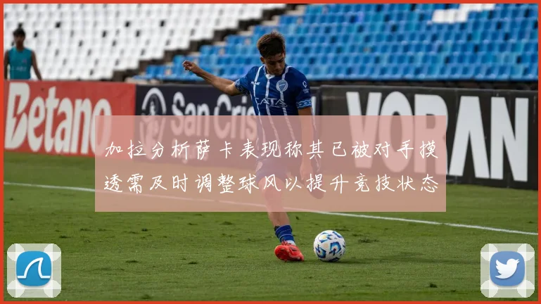 加拉分析萨卡表现称其已被对手摸透需及时调整球风以提升竞技状态