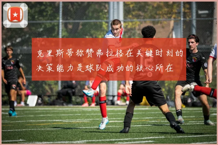 克里斯蒂称赞弗拉格在关键时刻的决策能力是球队成功的核心所在