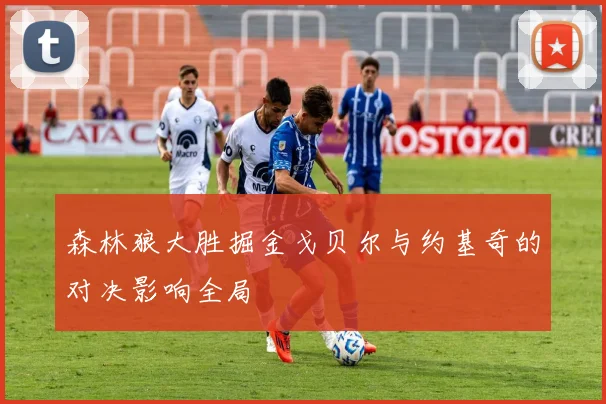 森林狼大胜掘金戈贝尔与约基奇的对决影响全局