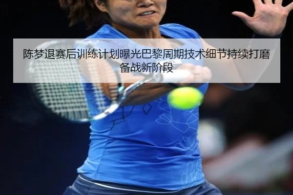 陈梦退赛后训练计划曝光巴黎周期技术细节持续打磨备战新阶段