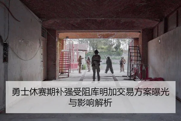 勇士休赛期补强受阻库明加交易方案曝光与影响解析