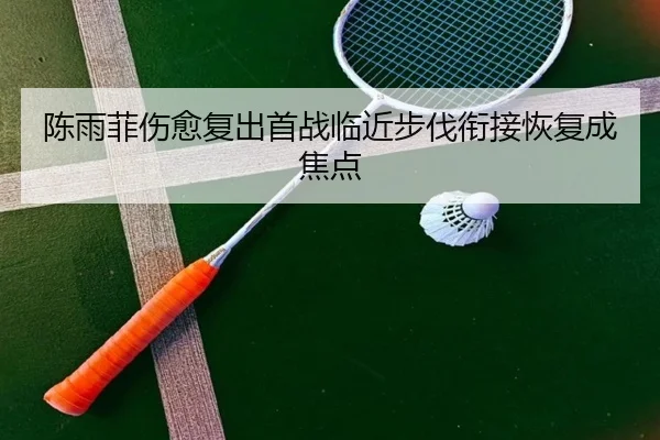 陈雨菲伤愈复出首战临近步伐衔接恢复成焦点