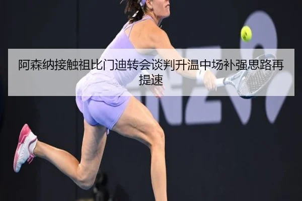 阿森纳接触祖比门迪转会谈判升温中场补强思路再提速