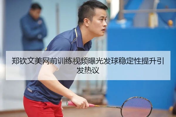 郑钦文美网前训练视频曝光发球稳定性提升引发热议