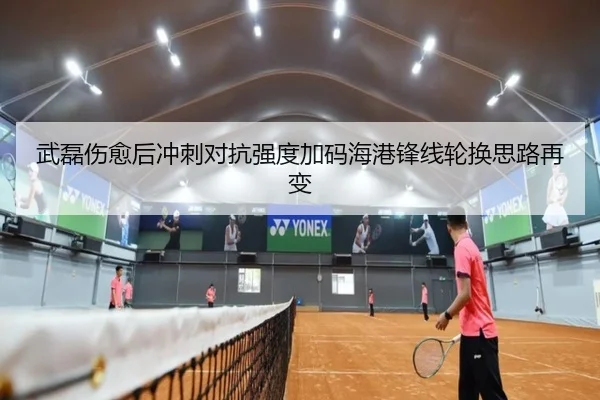 武磊伤愈后冲刺对抗强度加码海港锋线轮换思路再变